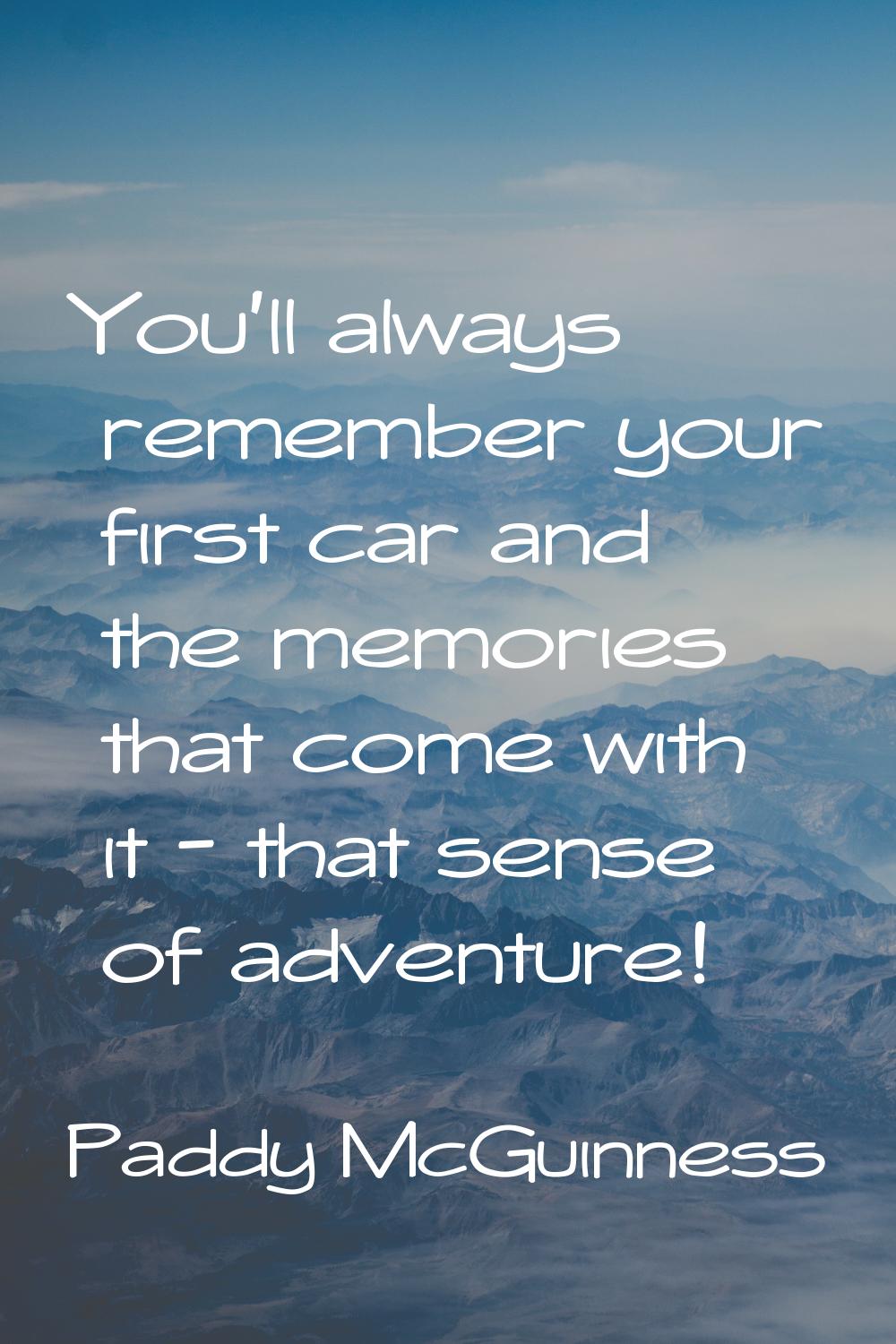 You'll always remember your first car and the memories that come with it - that sense of adventure!