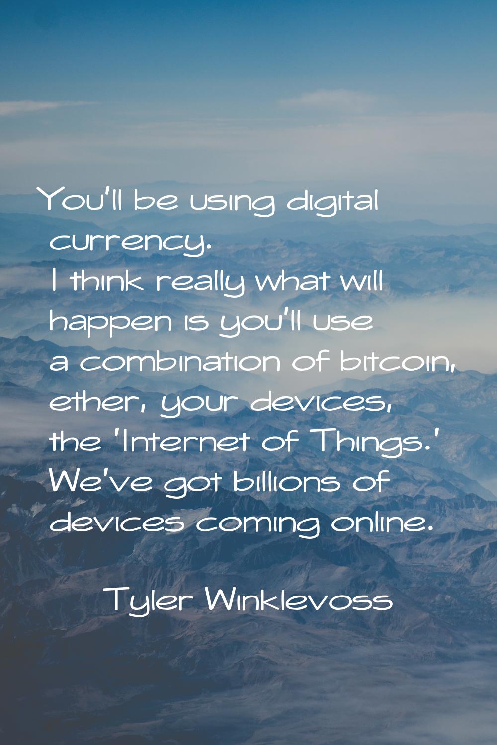 You'll be using digital currency. I think really what will happen is you'll use a combination of bi