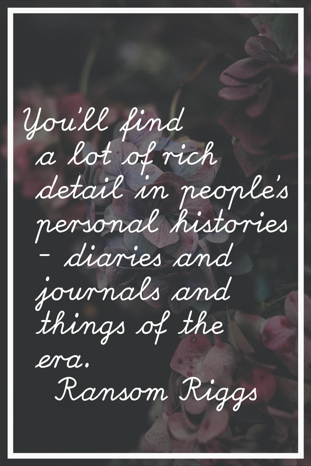 You'll find a lot of rich detail in people's personal histories - diaries and journals and things o