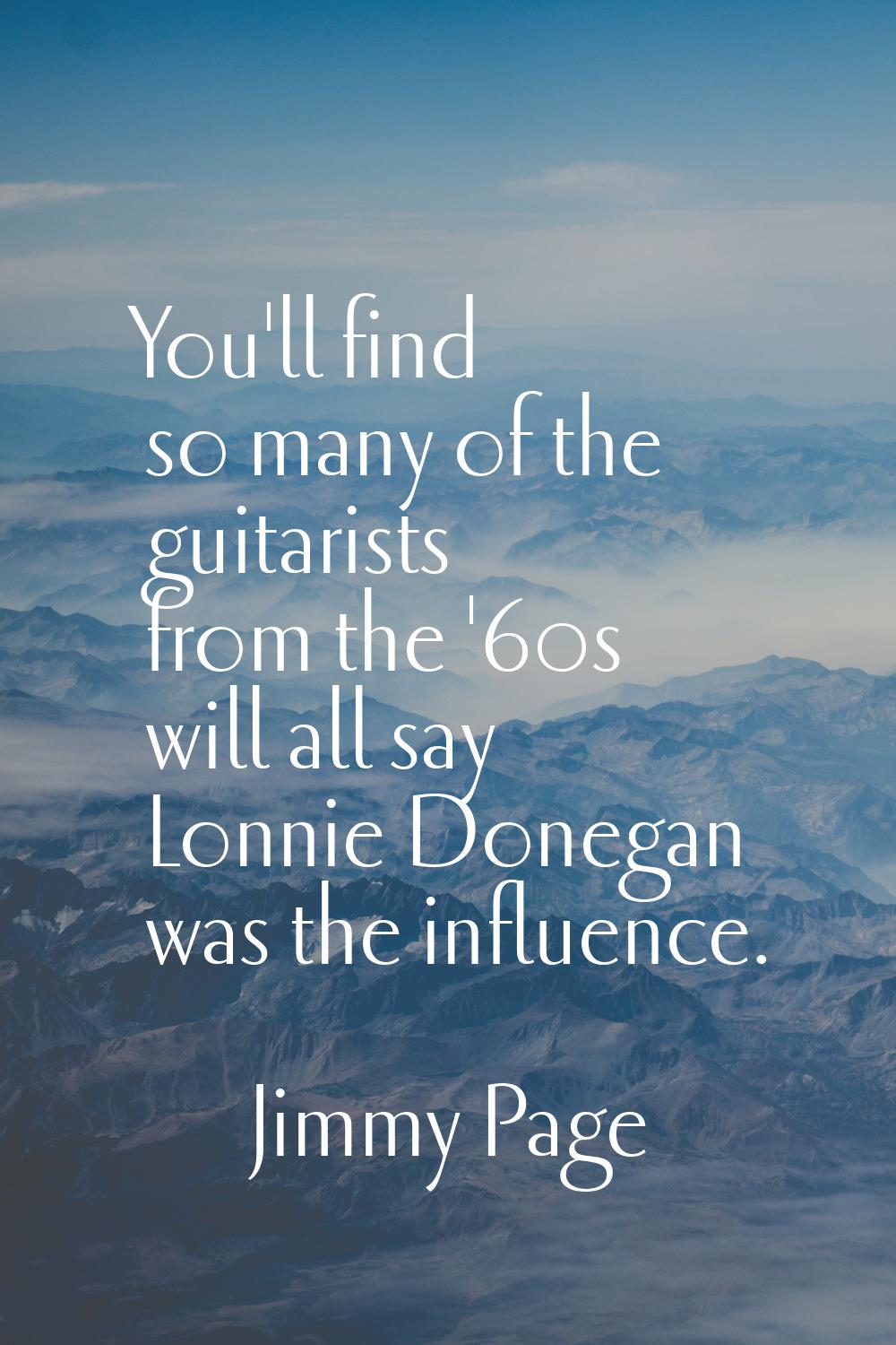 You'll find so many of the guitarists from the '60s will all say Lonnie Donegan was the influence.