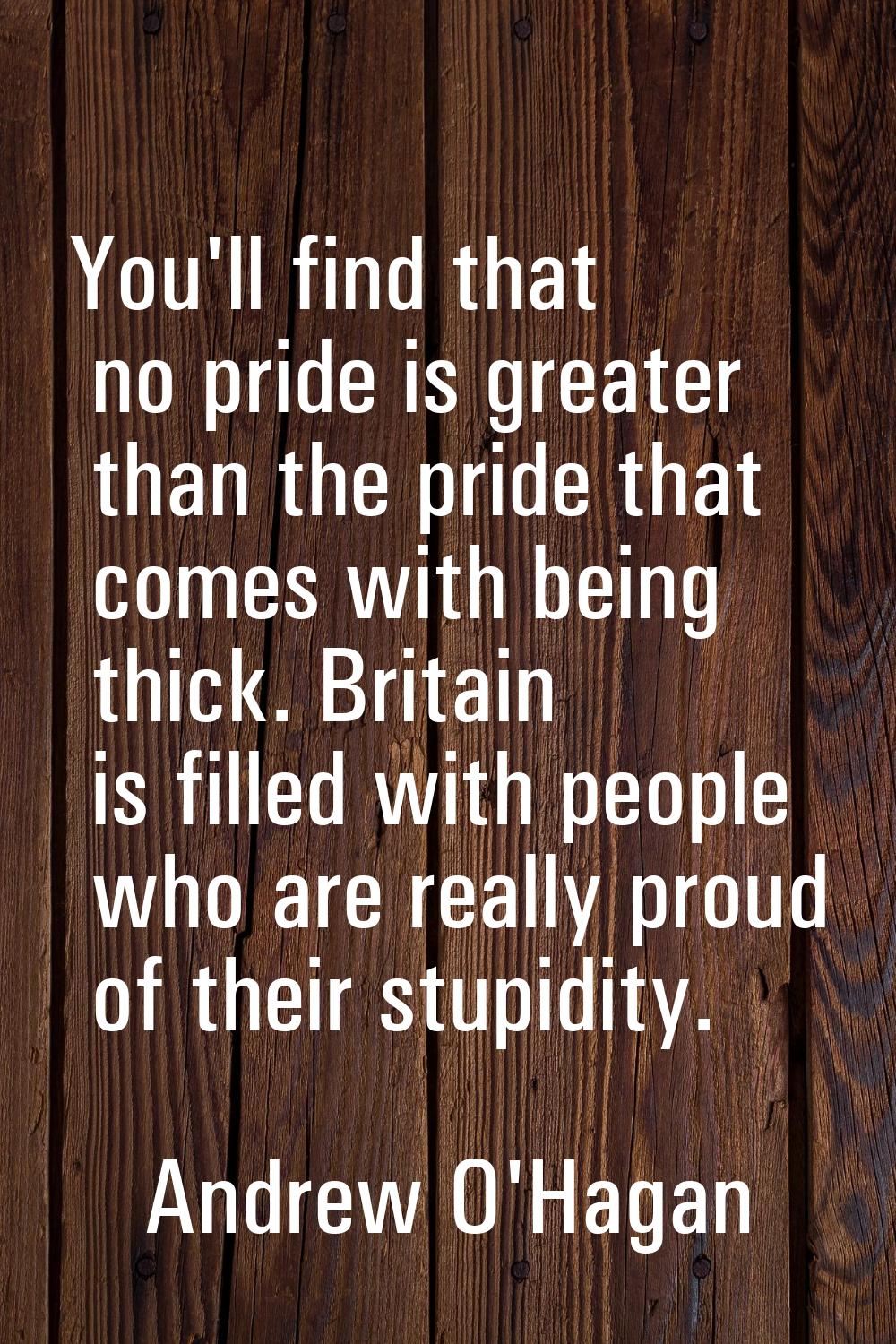 You'll find that no pride is greater than the pride that comes with being thick. Britain is filled 