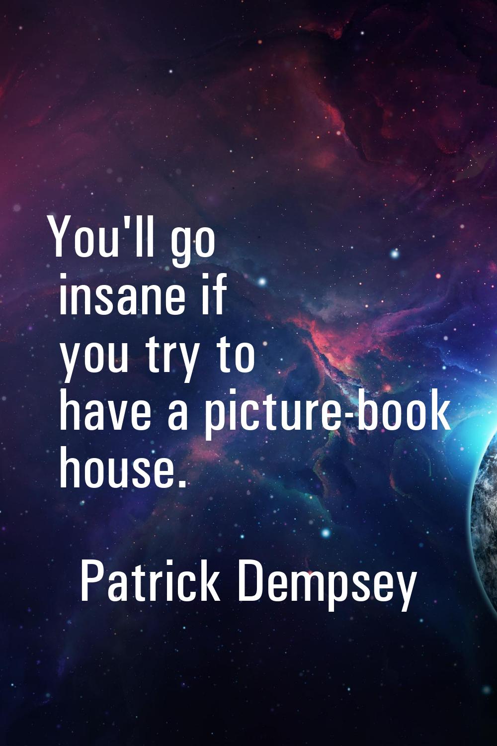 You'll go insane if you try to have a picture-book house.