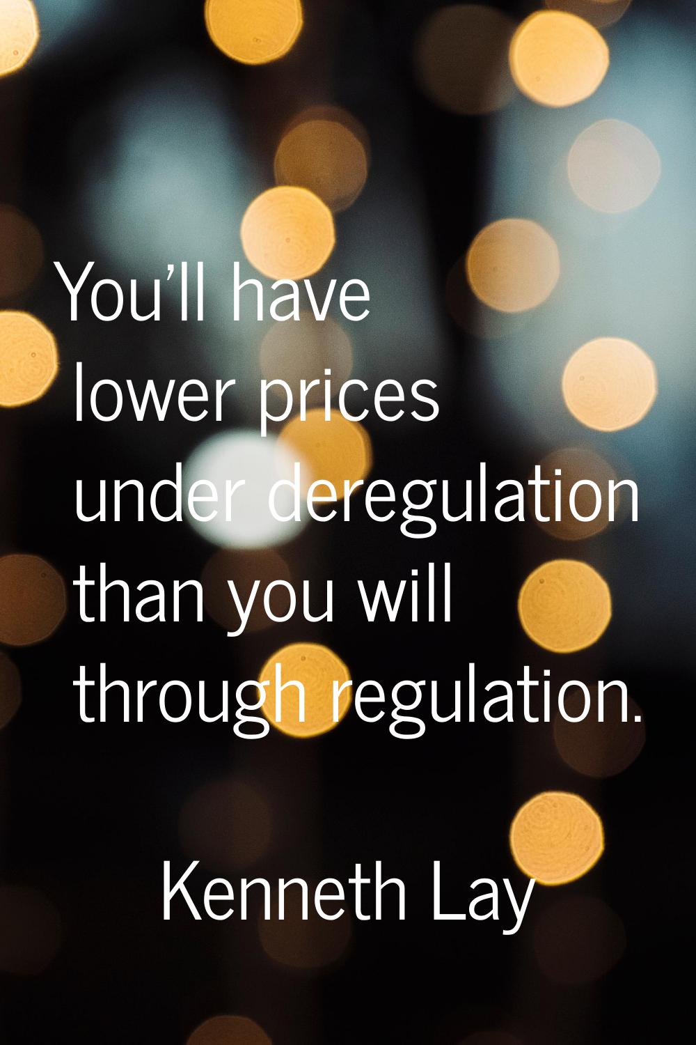 You'll have lower prices under deregulation than you will through regulation.