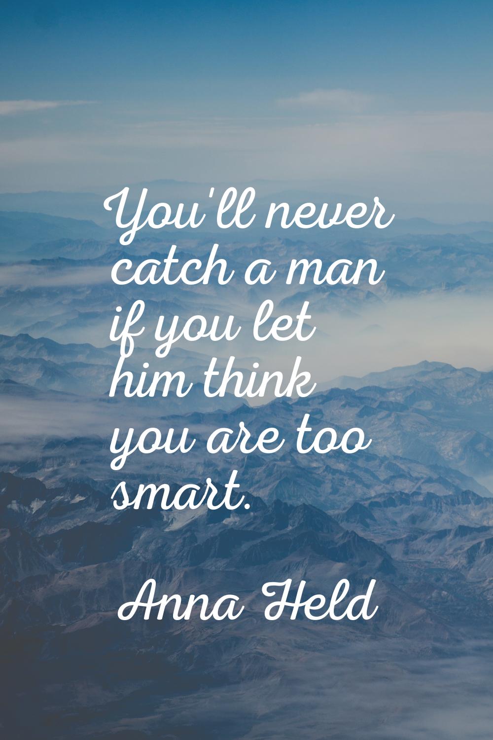 You'll never catch a man if you let him think you are too smart.