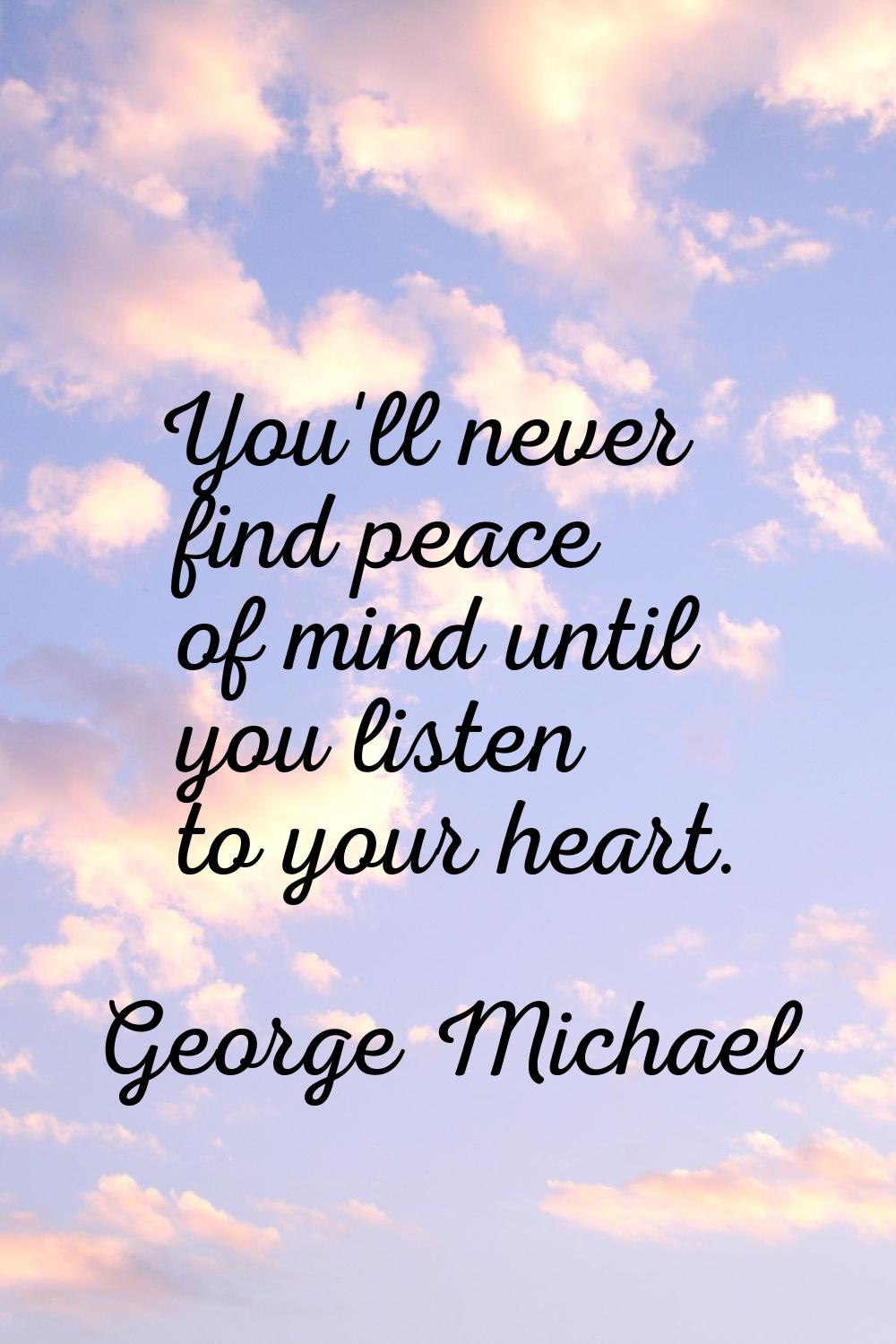 You'll never find peace of mind until you listen to your heart.