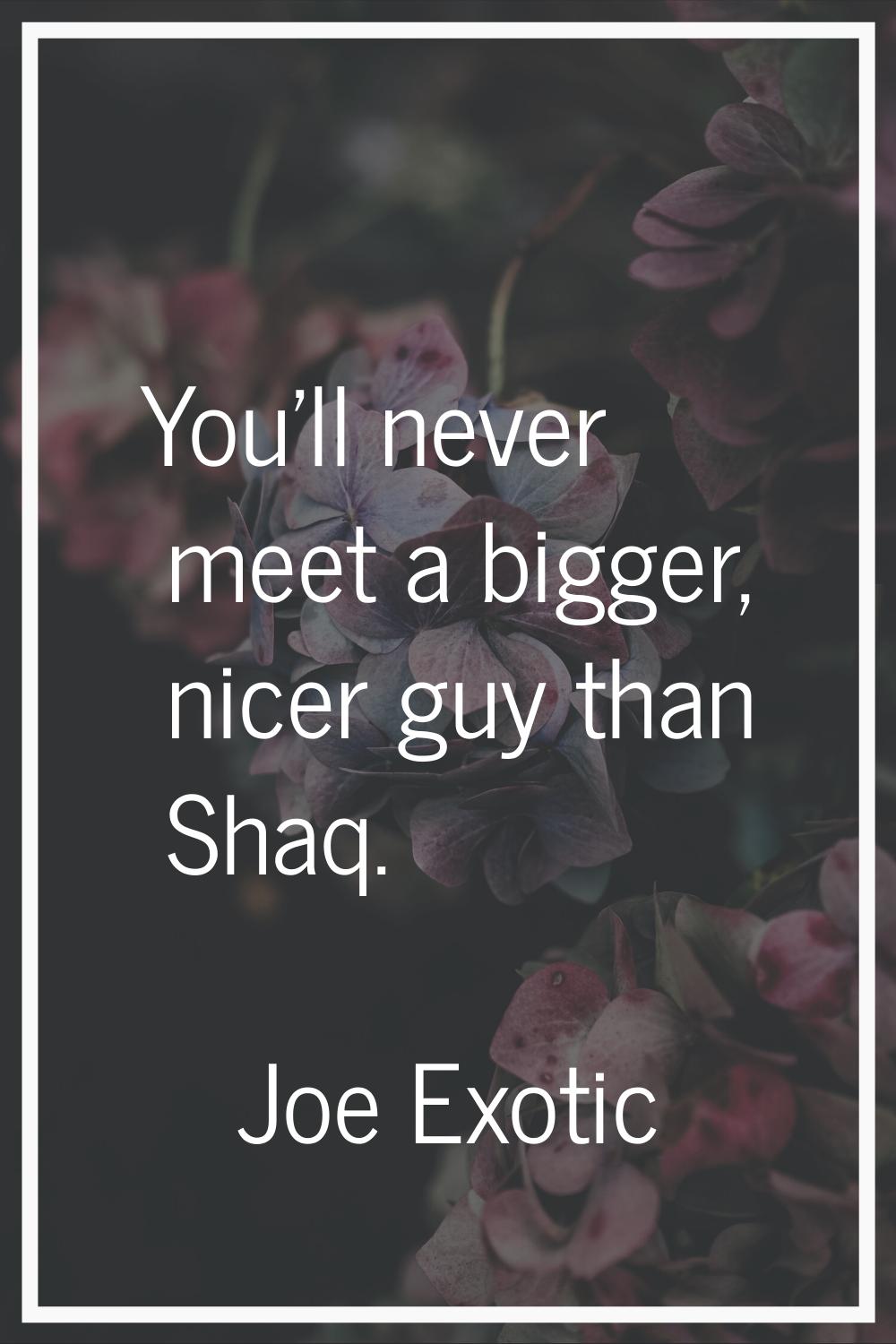 You'll never meet a bigger, nicer guy than Shaq.