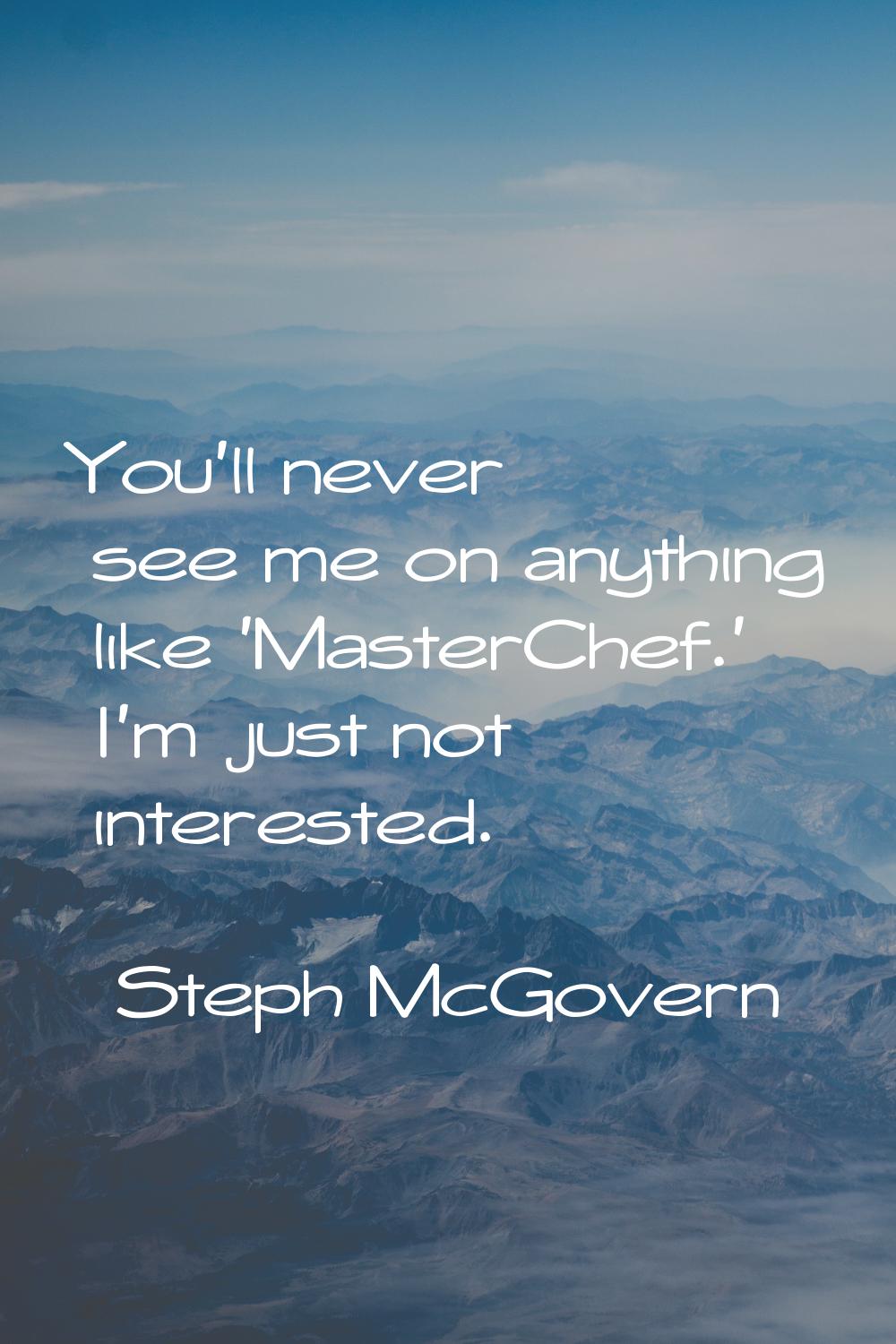You'll never see me on anything like 'MasterChef.' I'm just not interested.