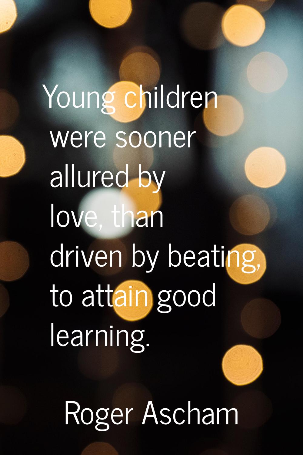 Young children were sooner allured by love, than driven by beating, to attain good learning.