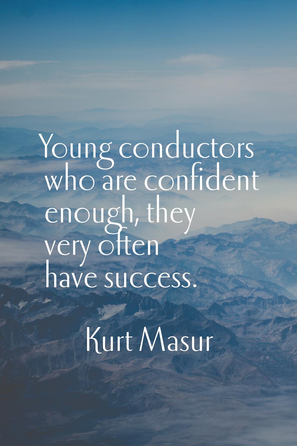 Young conductors who are confident enough, they very often have success.