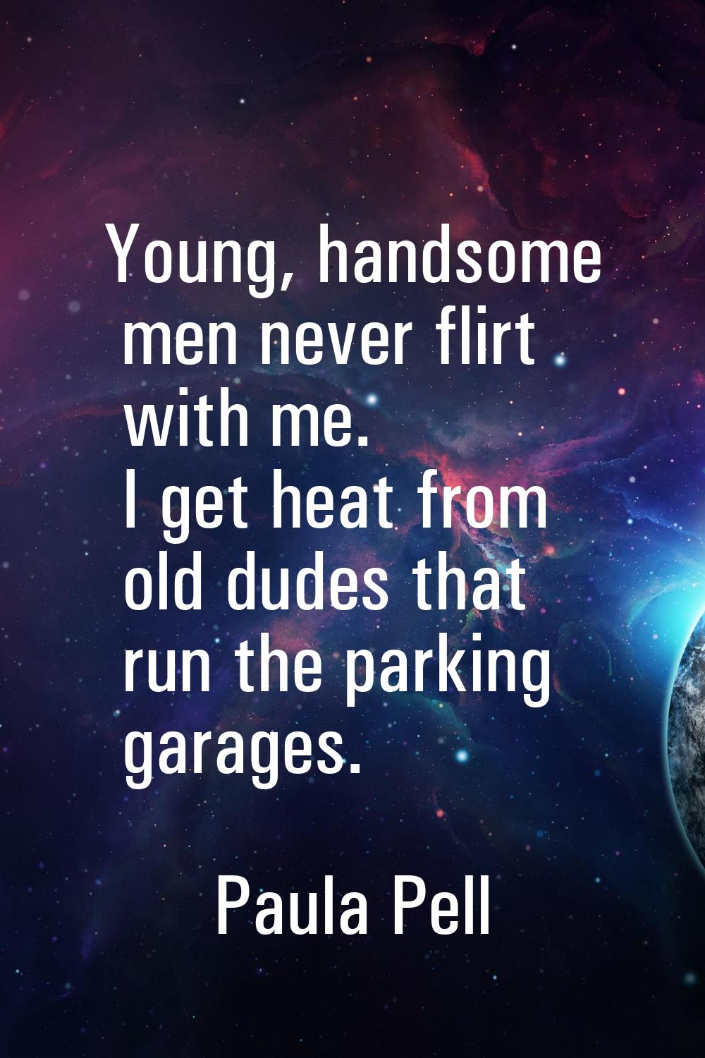 Young, handsome men never flirt with me. I get heat from old dudes that run the parking garages.