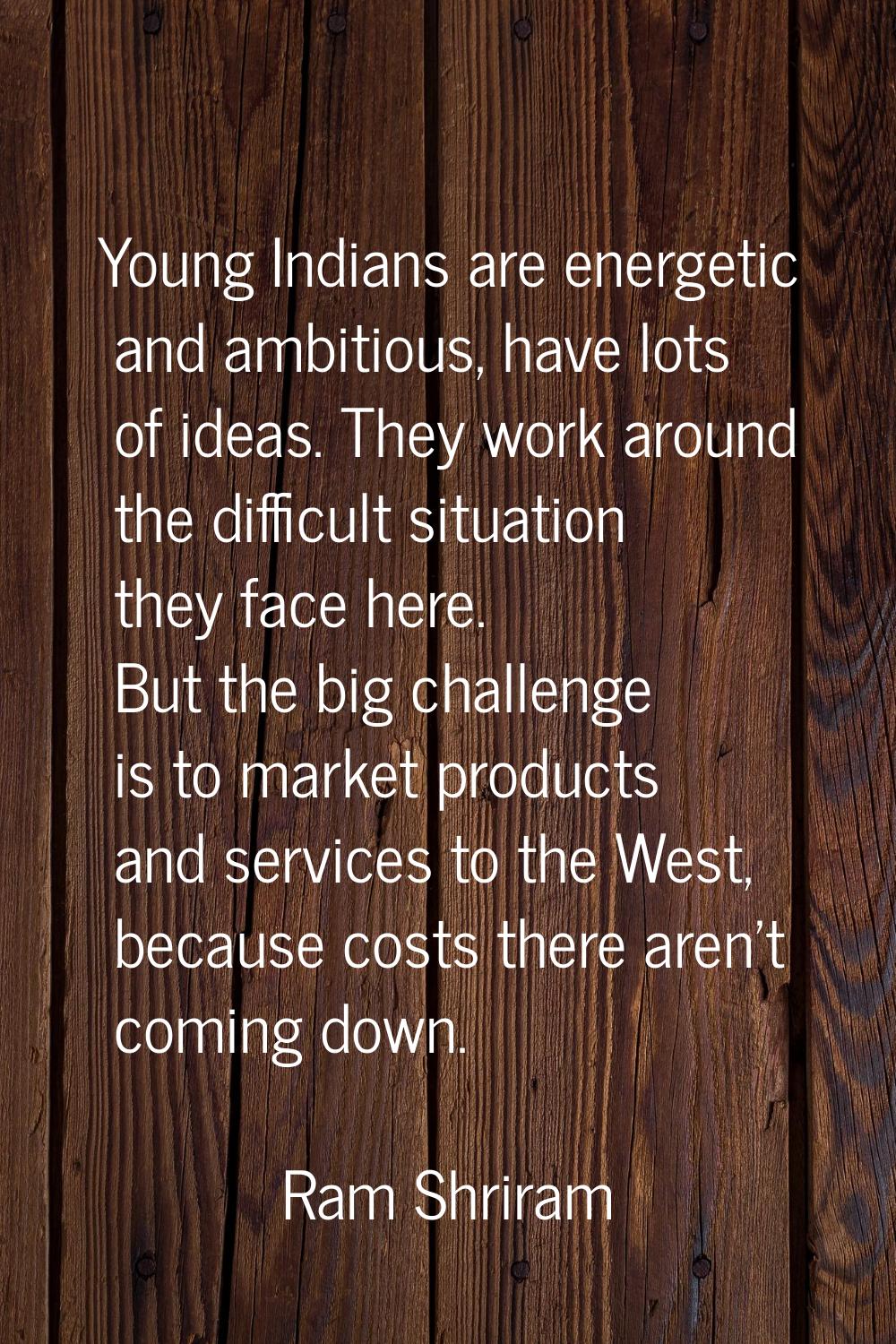 Young Indians are energetic and ambitious, have lots of ideas. They work around the difficult situa