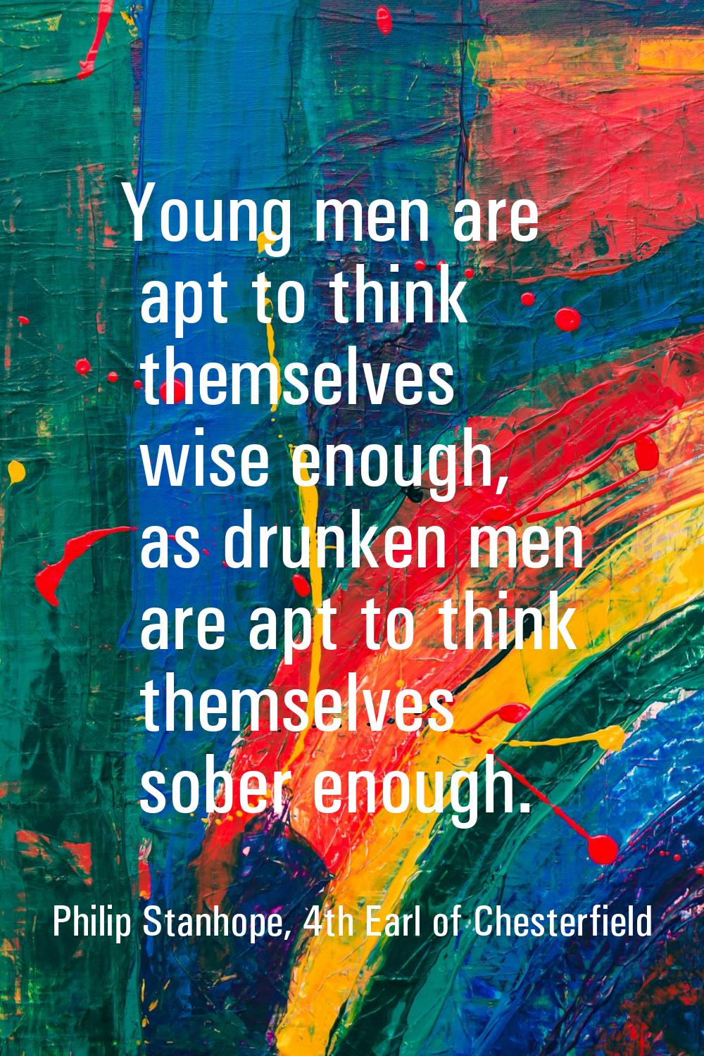 Young men are apt to think themselves wise enough, as drunken men are apt to think themselves sober