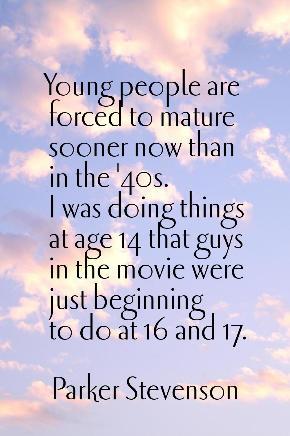 Young people are forced to mature sooner now than in the '40s. I was doing things at age 14 that gu