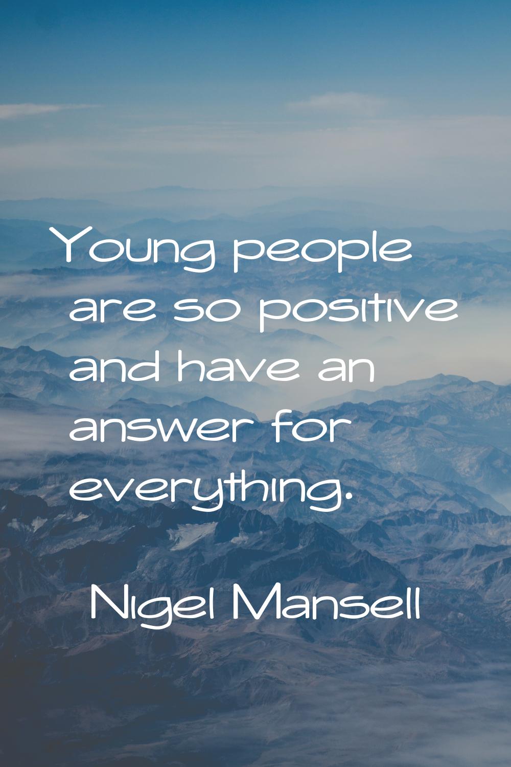 Young people are so positive and have an answer for everything.