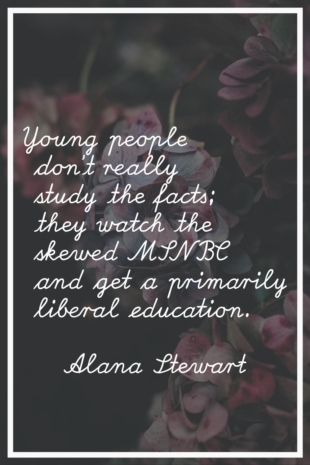 Young people don't really study the facts; they watch the skewed MSNBC and get a primarily liberal 