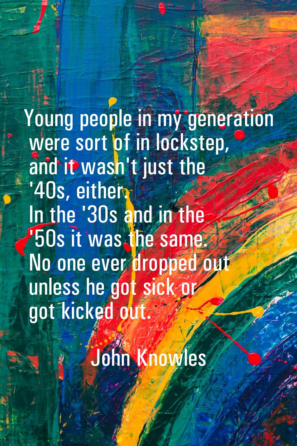 Young people in my generation were sort of in lockstep, and it wasn't just the '40s, either. In the