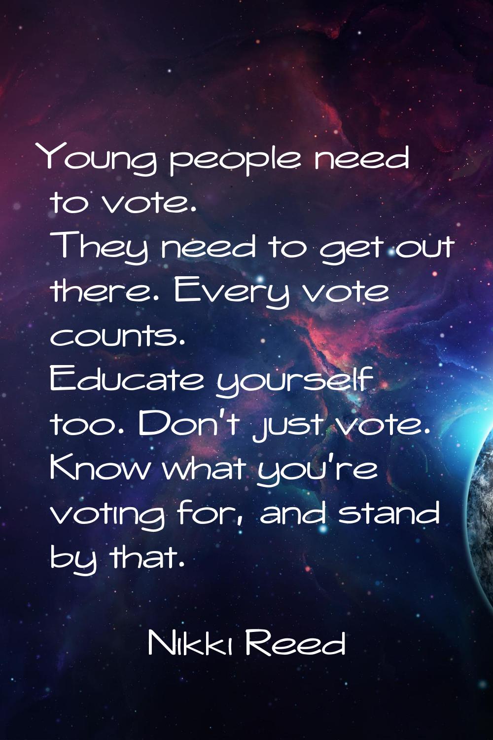 Young people need to vote. They need to get out there. Every vote counts. Educate yourself too. Don