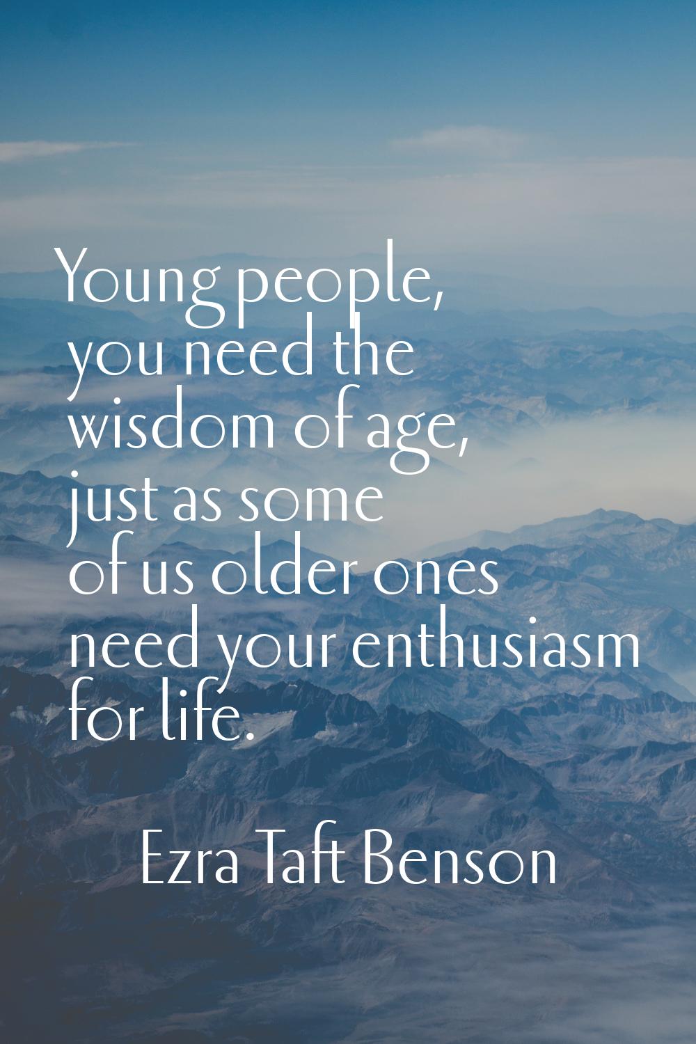 Young people, you need the wisdom of age, just as some of us older ones need your enthusiasm for li