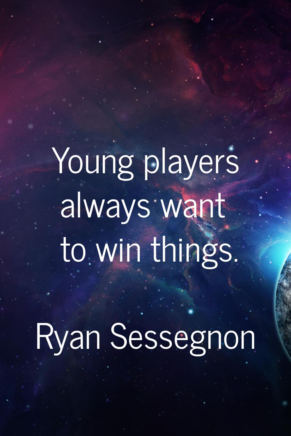 Young players always want to win things.