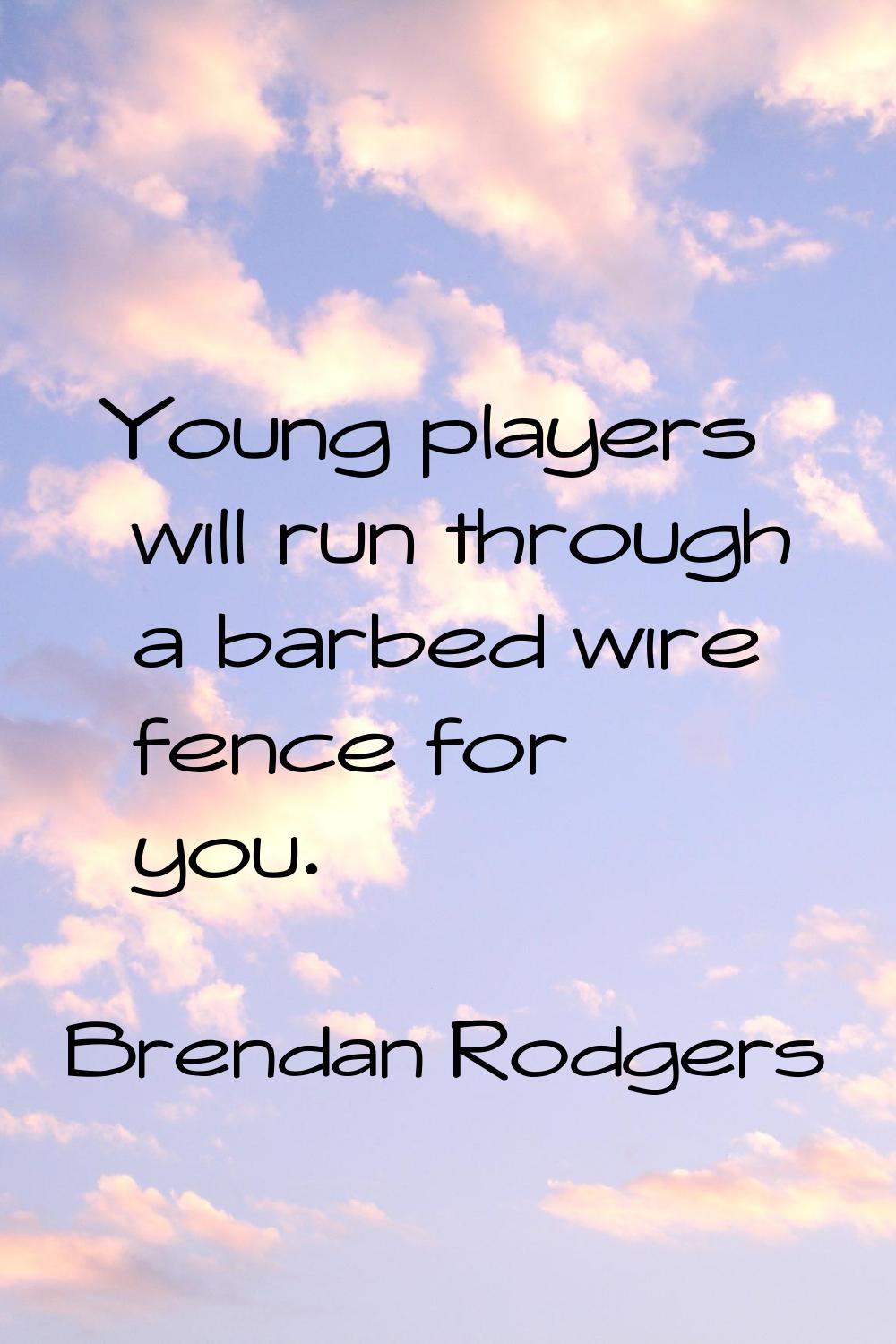 Young players will run through a barbed wire fence for you.