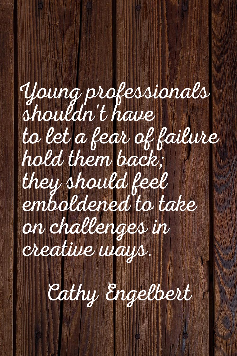 Young professionals shouldn't have to let a fear of failure hold them back; they should feel embold