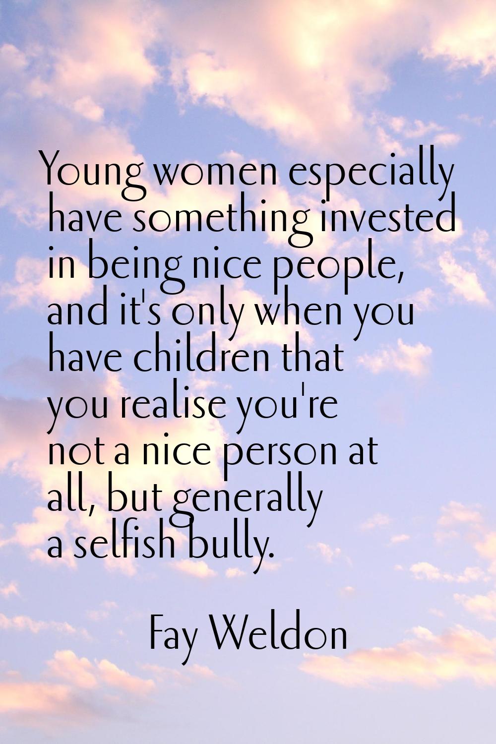 Young women especially have something invested in being nice people, and it's only when you have ch