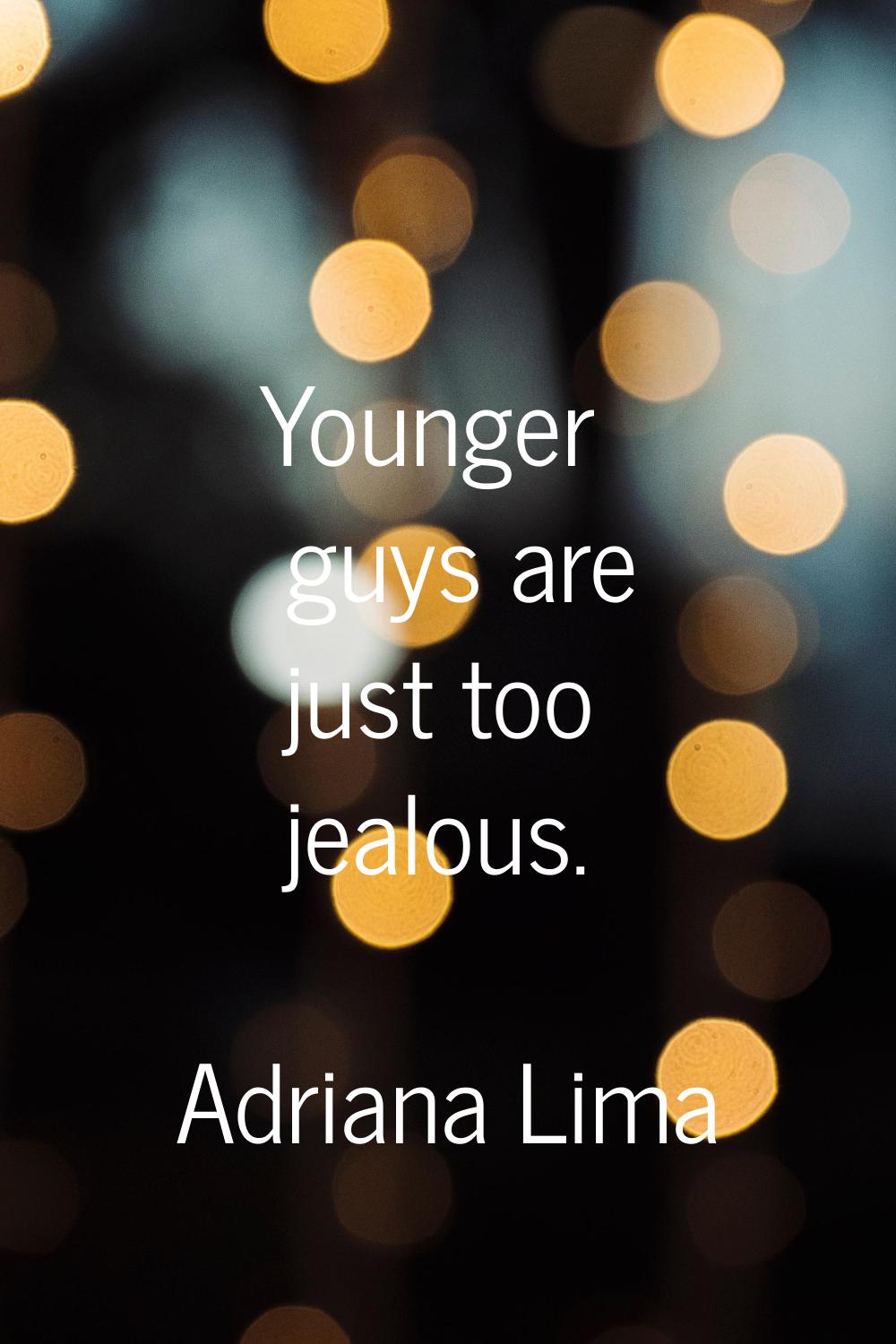 Younger guys are just too jealous.