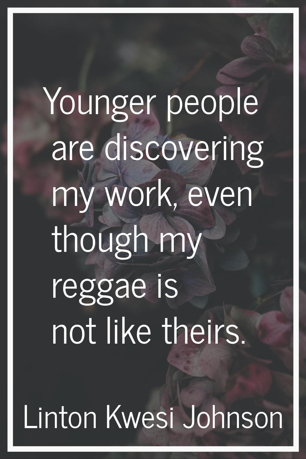 Younger people are discovering my work, even though my reggae is not like theirs.