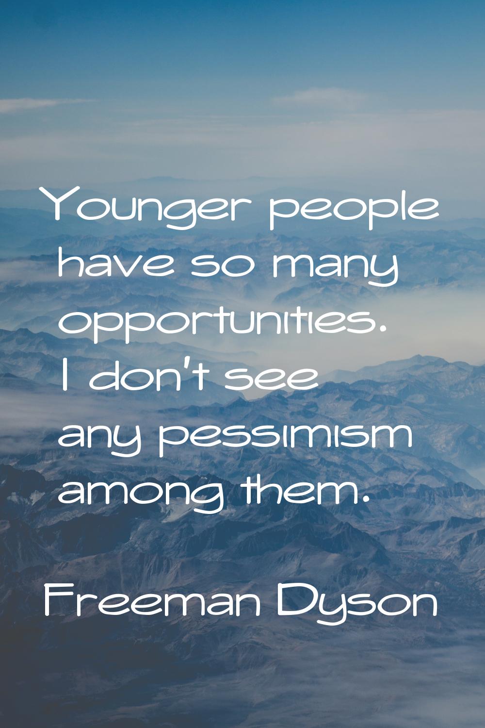 Younger people have so many opportunities. I don't see any pessimism among them.