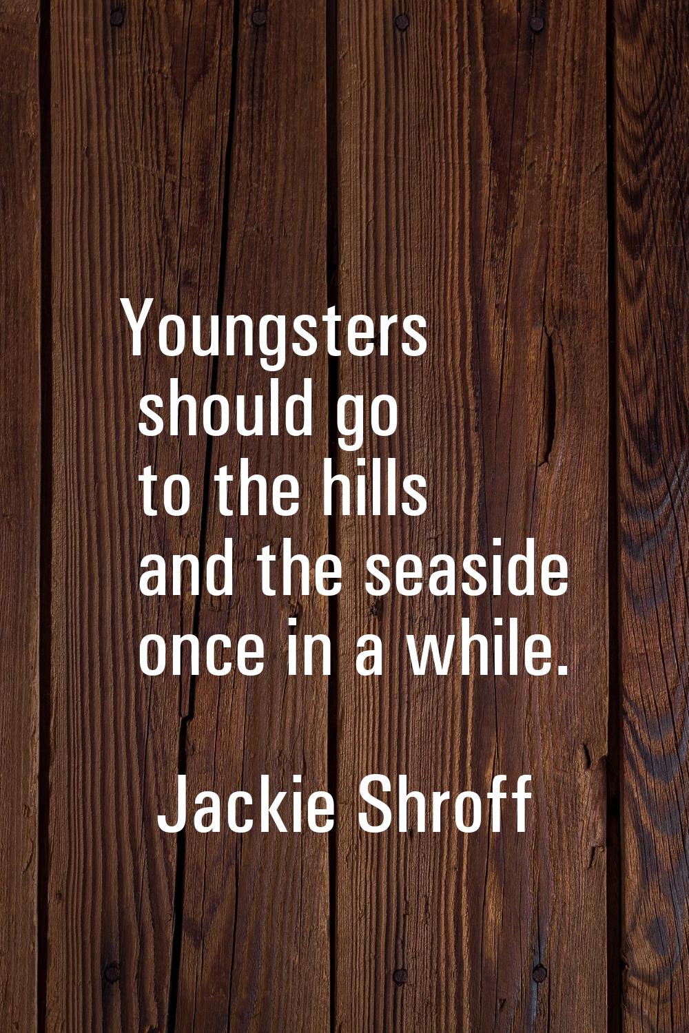 Youngsters should go to the hills and the seaside once in a while.
