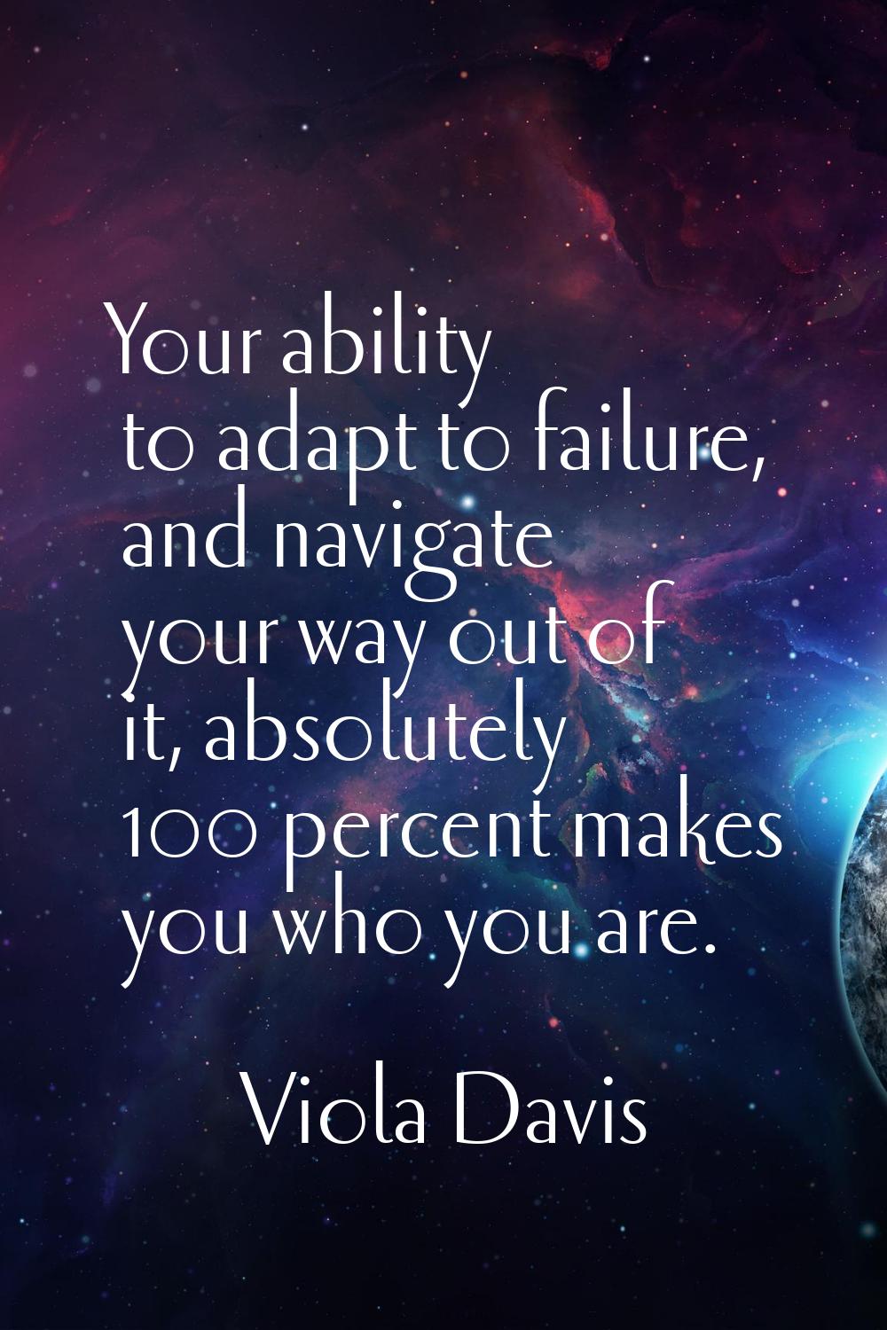 Your ability to adapt to failure, and navigate your way out of it, absolutely 100 percent makes you