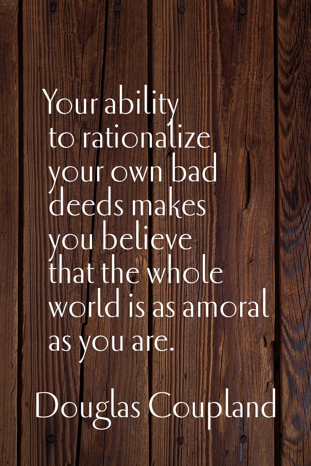 Your ability to rationalize your own bad deeds makes you believe that the whole world is as amoral 