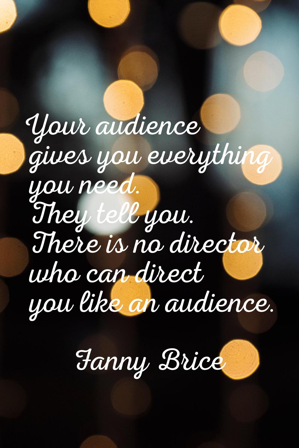 Your audience gives you everything you need. They tell you. There is no director who can direct you