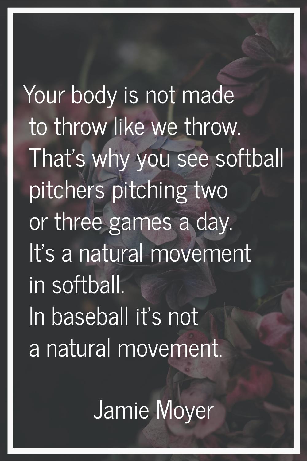 Your body is not made to throw like we throw. That's why you see softball pitchers pitching two or 