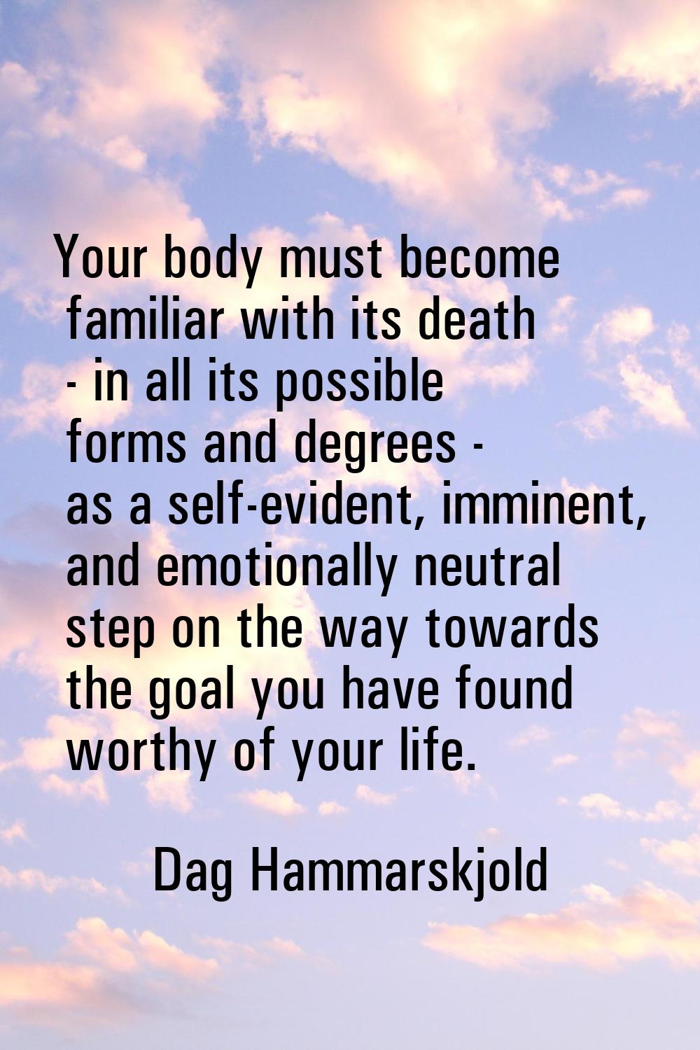 Your body must become familiar with its death - in all its possible forms and degrees - as a self-e