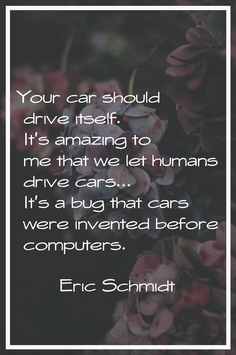 Your car should drive itself. It's amazing to me that we let humans drive cars... It's a bug that c