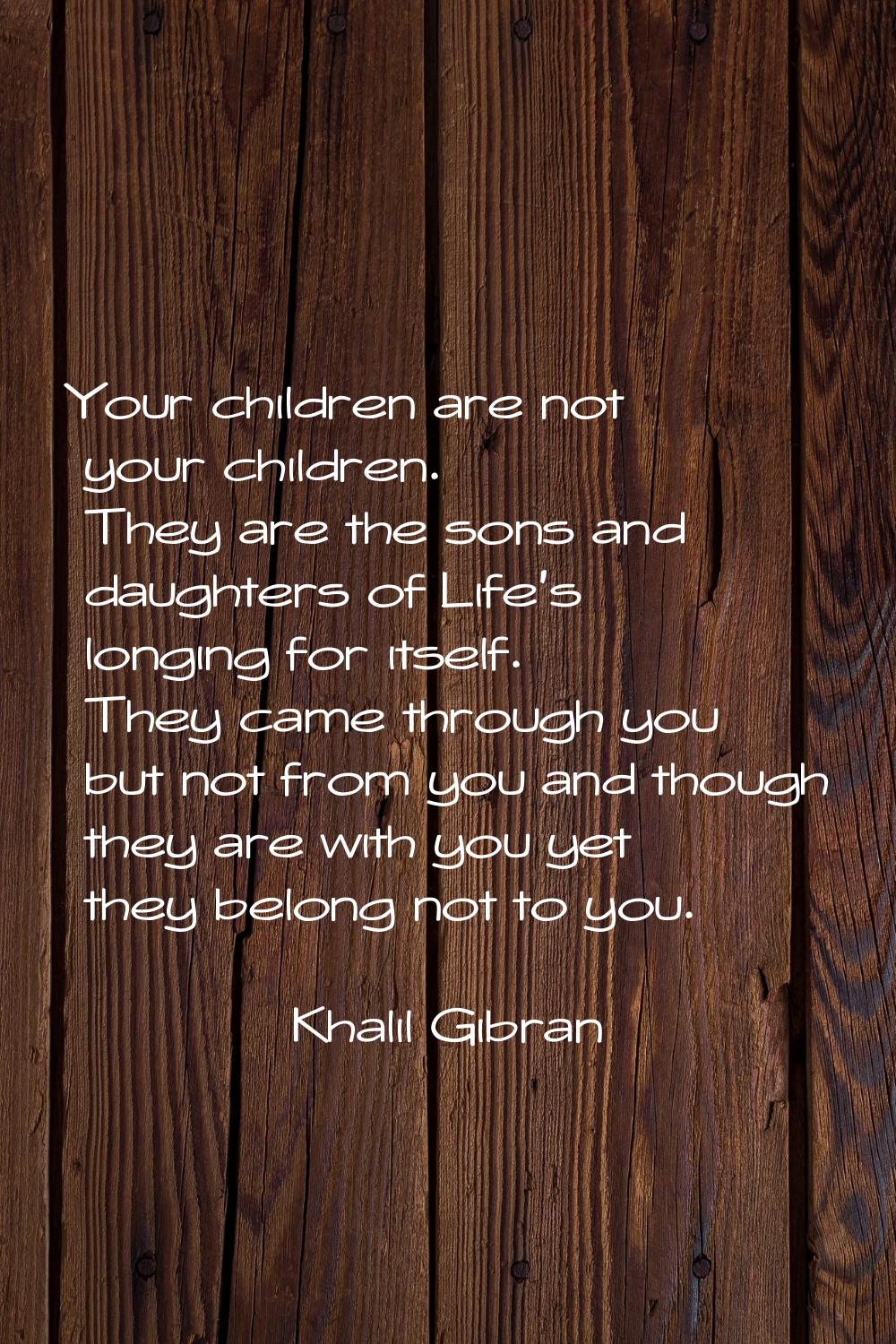 Your children are not your children. They are the sons and daughters of Life's longing for itself. 