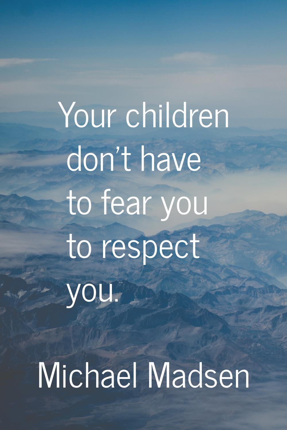 Your children don't have to fear you to respect you.