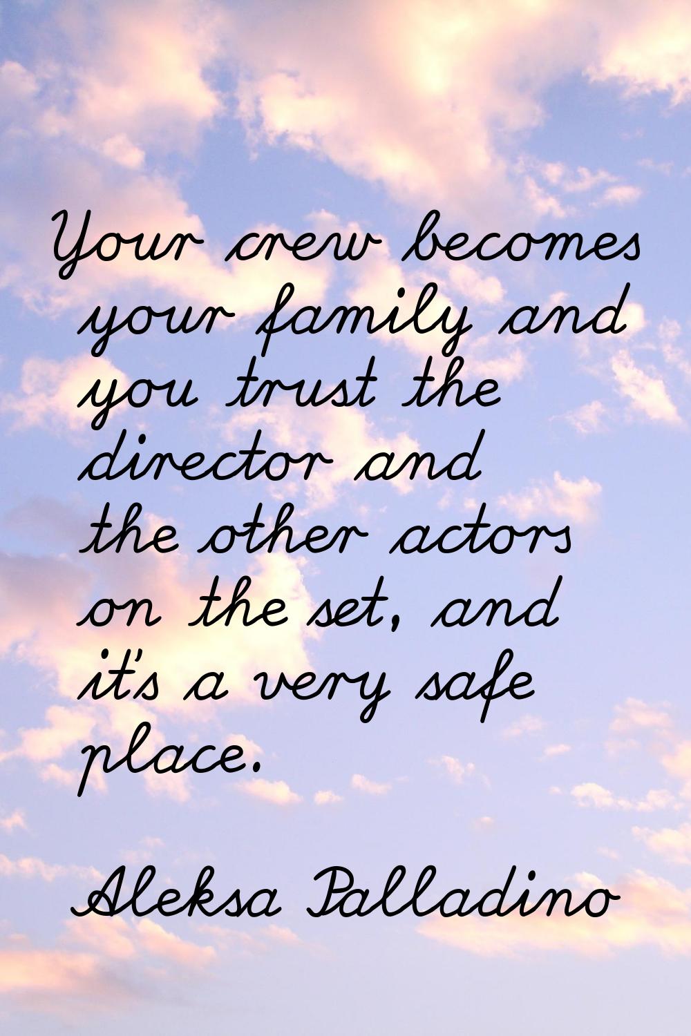 Your crew becomes your family and you trust the director and the other actors on the set, and it's 