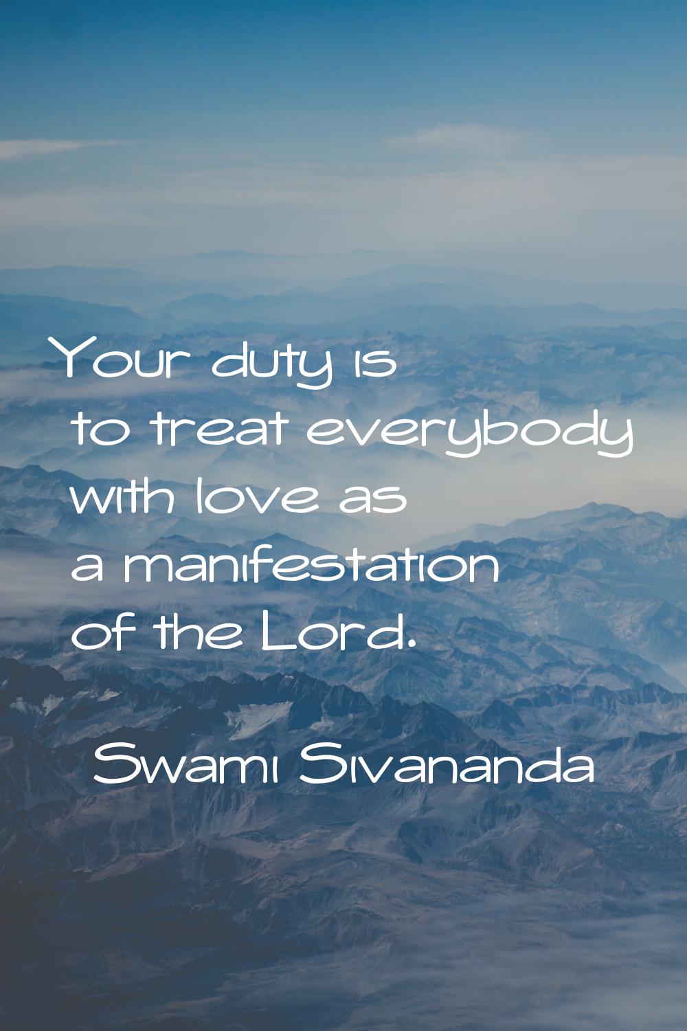 Your duty is to treat everybody with love as a manifestation of the Lord.