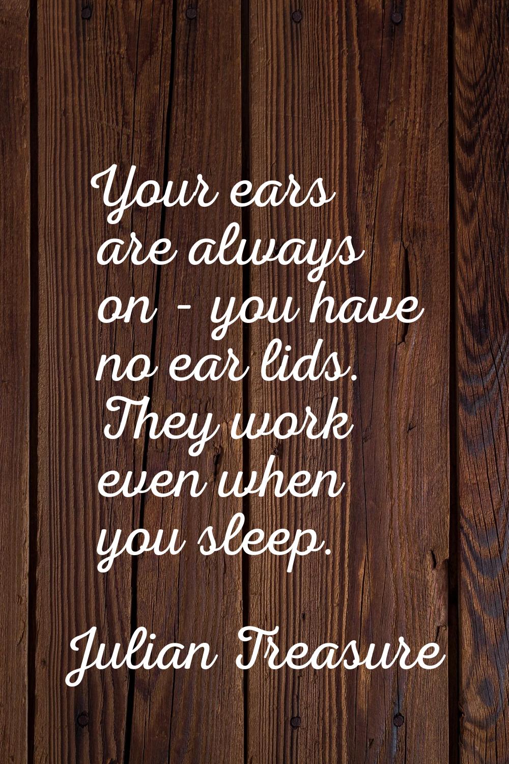 Your ears are always on - you have no ear lids. They work even when you sleep.