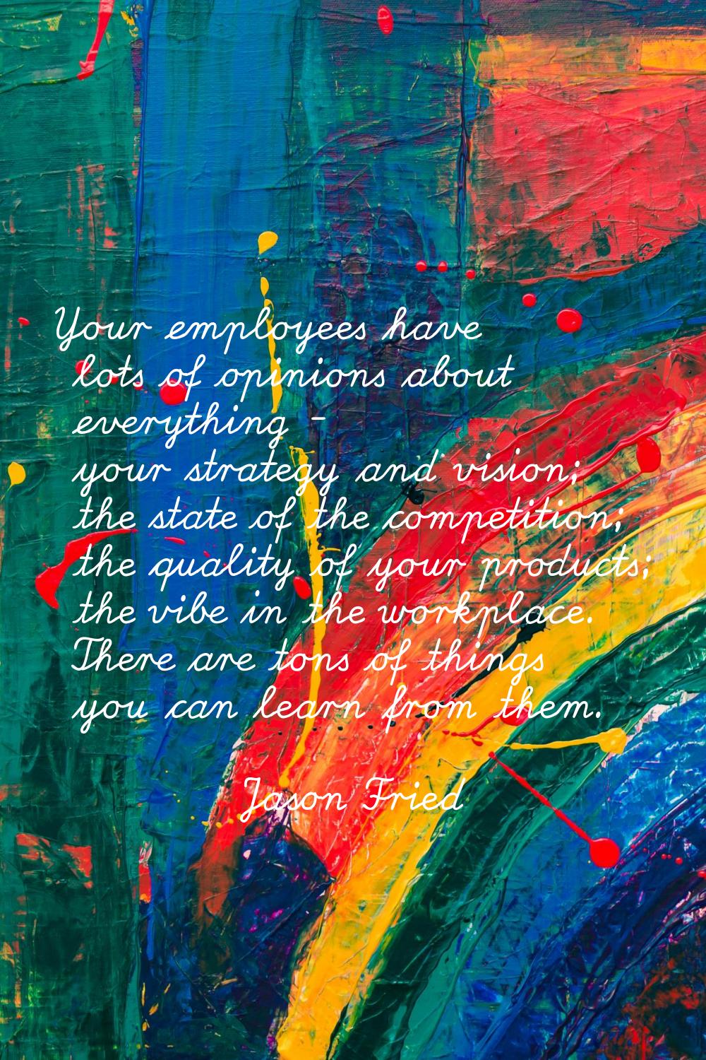 Your employees have lots of opinions about everything - your strategy and vision; the state of the 