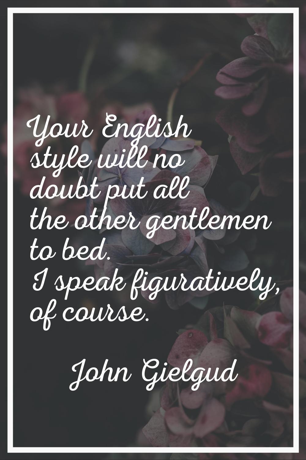 Your English style will no doubt put all the other gentlemen to bed. I speak figuratively, of cours