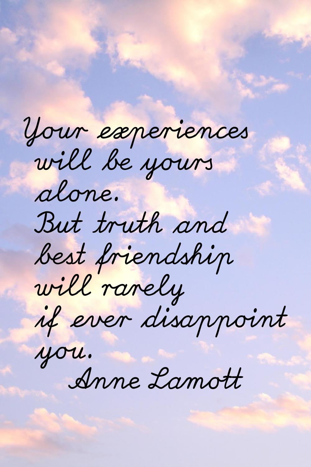 Your experiences will be yours alone. But truth and best friendship will rarely if ever disappoint 
