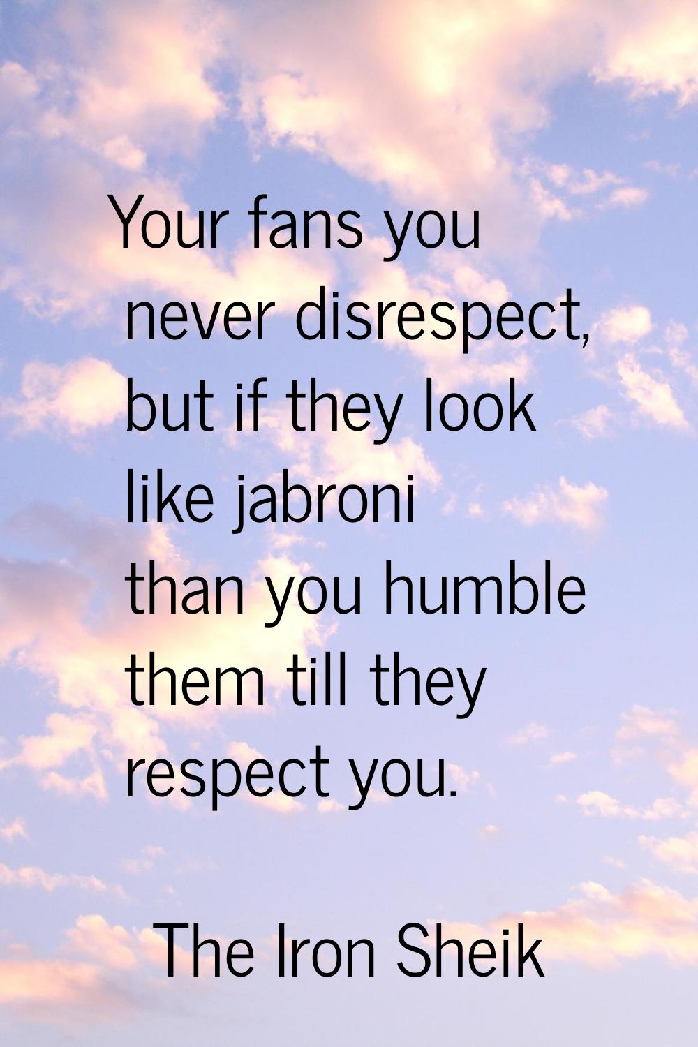 Your fans you never disrespect, but if they look like jabroni than you humble them till they respec