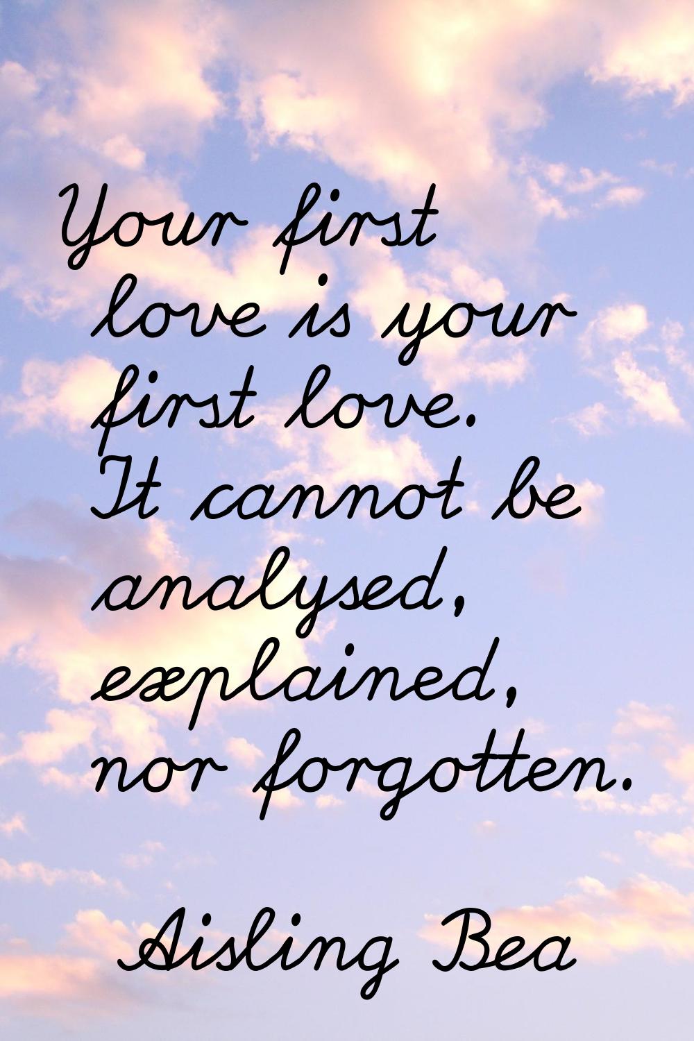 Your first love is your first love. It cannot be analysed, explained, nor forgotten.