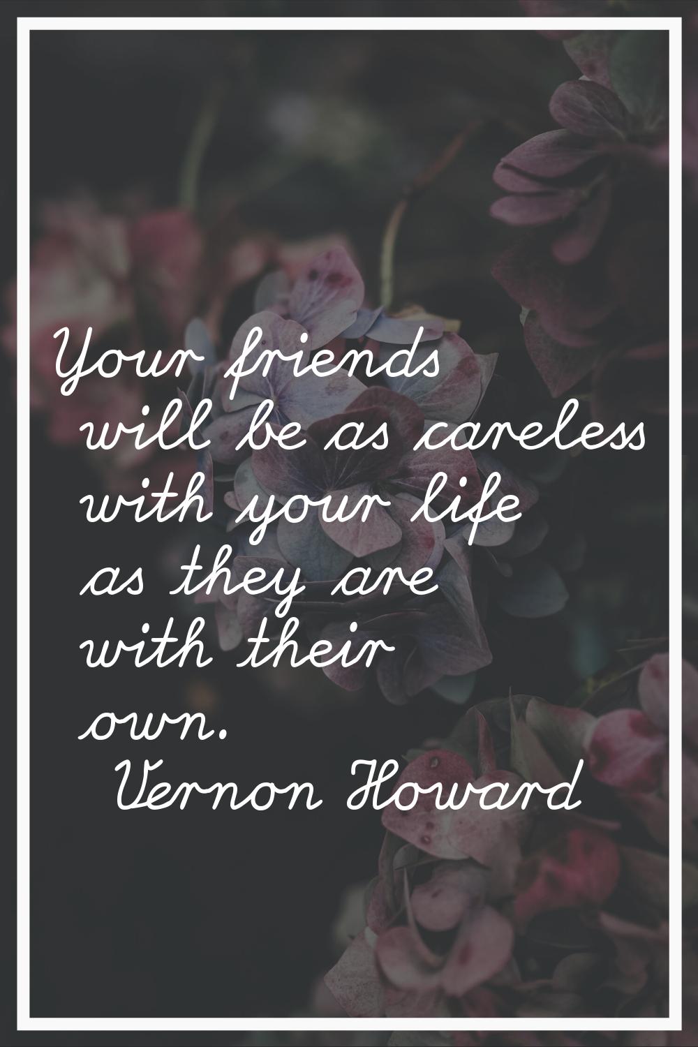 Your friends will be as careless with your life as they are with their own.