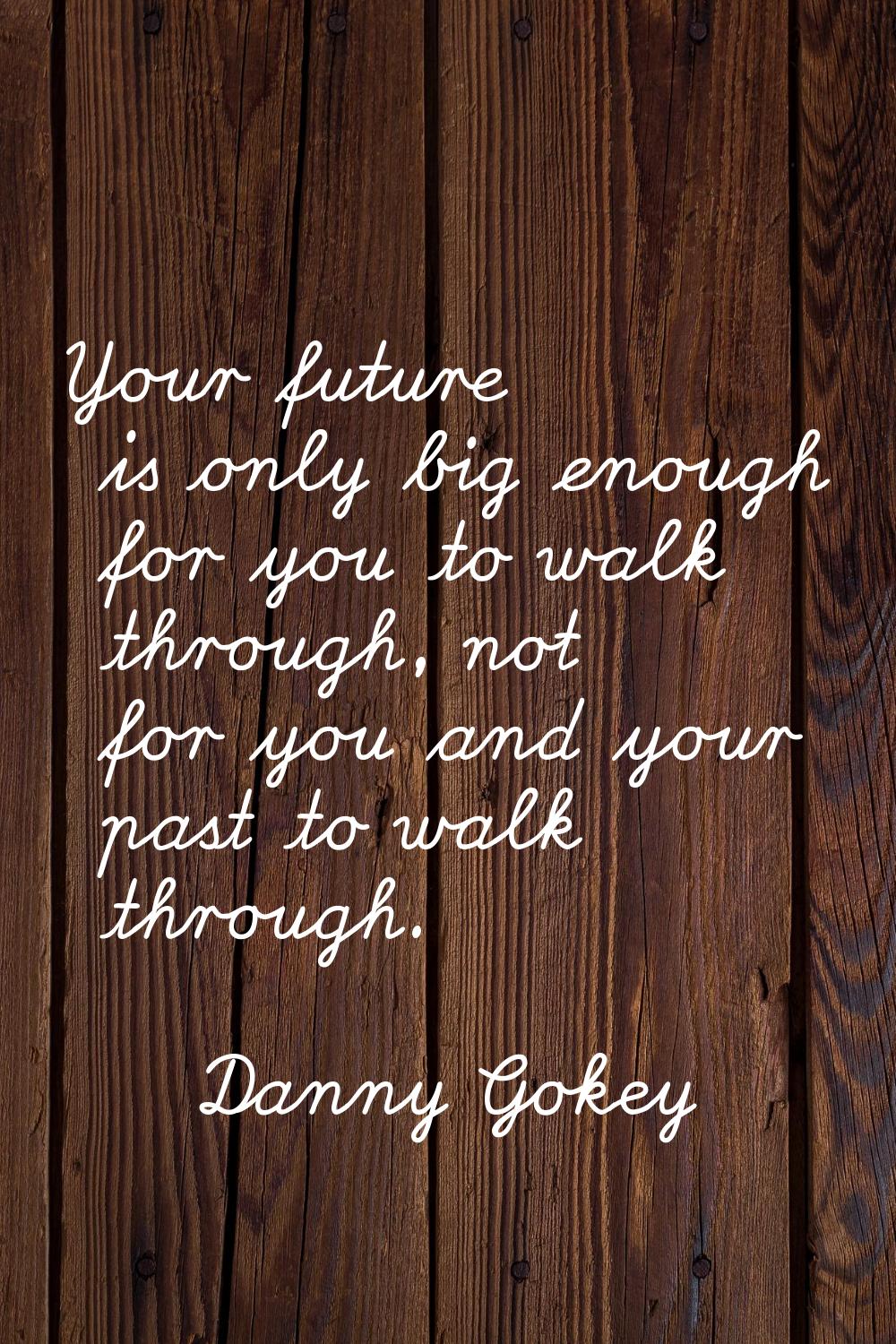 Your future is only big enough for you to walk through, not for you and your past to walk through.
