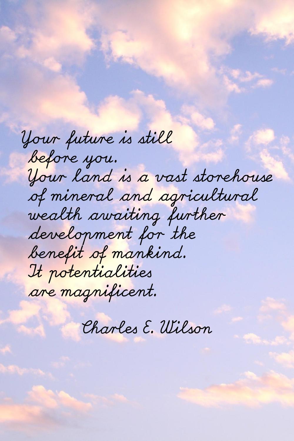 Your future is still before you. Your land is a vast storehouse of mineral and agricultural wealth 