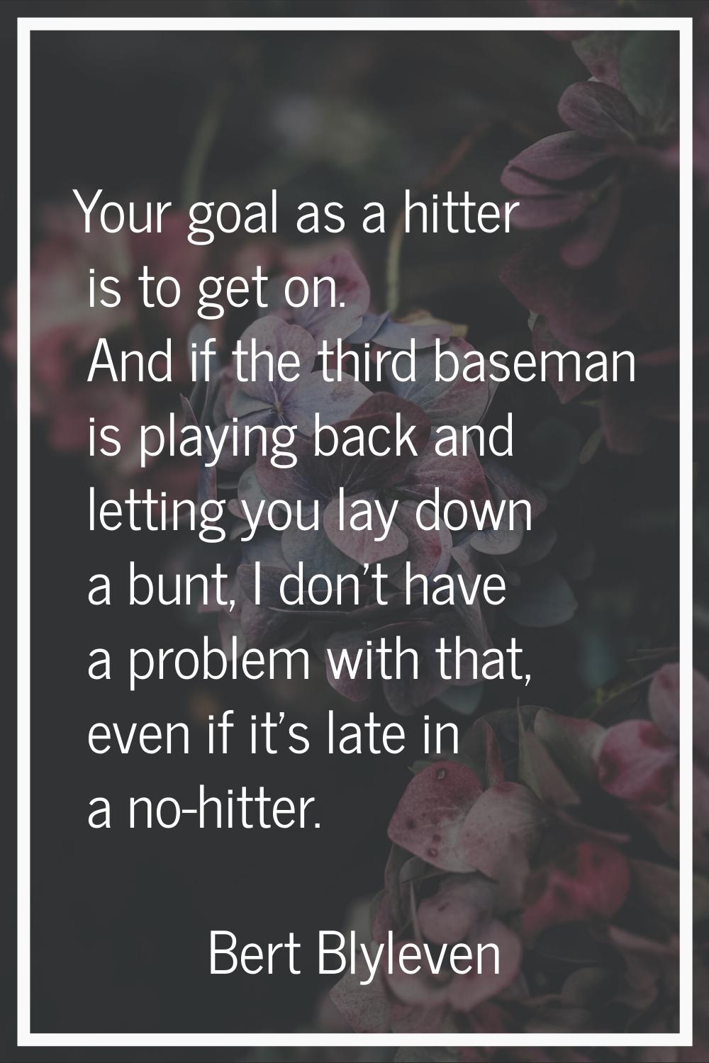 Your goal as a hitter is to get on. And if the third baseman is playing back and letting you lay do